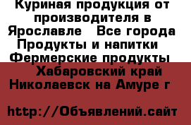 Куриная продукция от производителя в Ярославле - Все города Продукты и напитки » Фермерские продукты   . Хабаровский край,Николаевск-на-Амуре г.